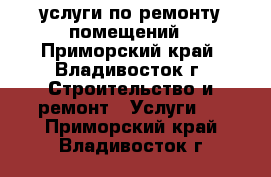 услуги по ремонту помещений - Приморский край, Владивосток г. Строительство и ремонт » Услуги   . Приморский край,Владивосток г.